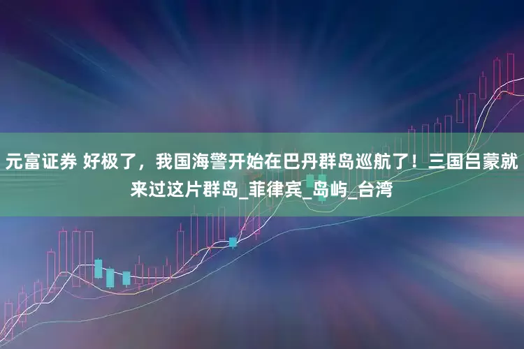 元富证券 好极了，我国海警开始在巴丹群岛巡航了！三国吕蒙就来过这片群岛_菲律宾_岛屿_台湾