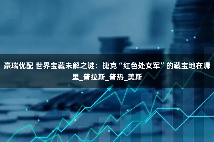 豪瑞优配 世界宝藏未解之谜：捷克“红色处女军”的藏宝地在哪里_普拉斯_普热_美斯