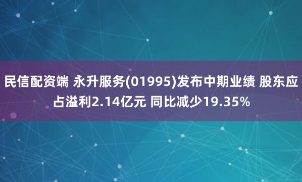 民信配资端 永升服务(01995)发布中期业绩 股东应占溢利2.14亿元 同比减少19.35%