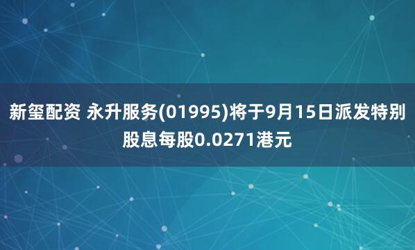 新玺配资 永升服务(01995)将于9月15日派发特别股息每股0.0271港元