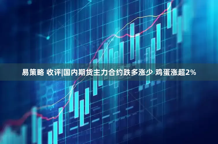 易策略 收评|国内期货主力合约跌多涨少 鸡蛋涨超2%