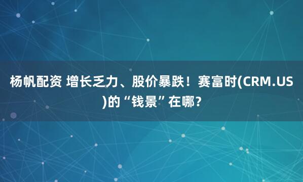 杨帆配资 增长乏力、股价暴跌！赛富时(CRM.US)的“钱景”在哪？