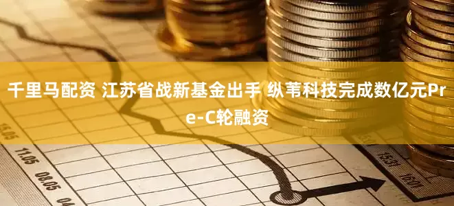 千里马配资 江苏省战新基金出手 纵苇科技完成数亿元Pre-C轮融资