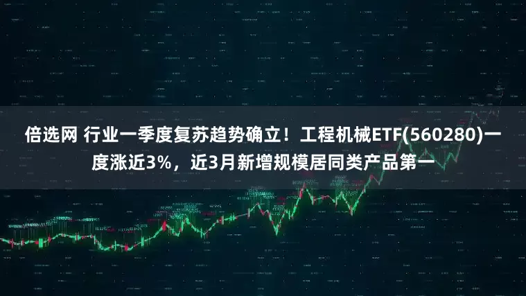 倍选网 行业一季度复苏趋势确立！工程机械ETF(560280)一度涨近3%，近3月新增规模居同类产品第一