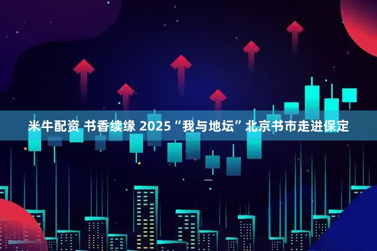 米牛配资 书香续缘 2025“我与地坛”北京书市走进保定