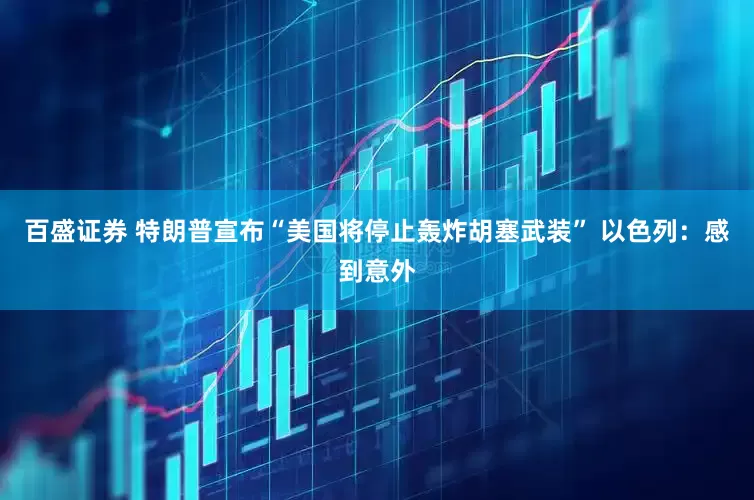 百盛证券 特朗普宣布“美国将停止轰炸胡塞武装” 以色列：感到意外