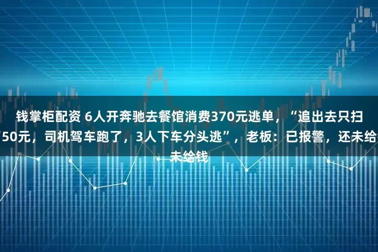 钱掌柜配资 6人开奔驰去餐馆消费370元逃单,“追出去只扫了50元,司机驾车跑了,3人下车分头逃”,老板:已报警,还未给钱