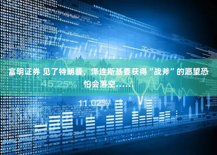 富明证券 见了特朗普,泽连斯基要获得“战斧”的愿望恐怕会落空……