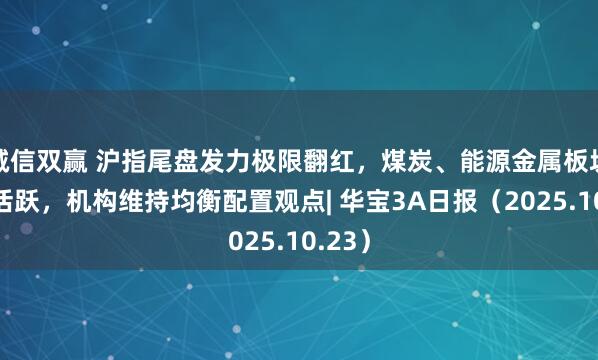 诚信双赢 沪指尾盘发力极限翻红，煤炭、能源金属板块表现活跃，机构维持均衡配置观点| 华宝3A日报（2025.10.23）