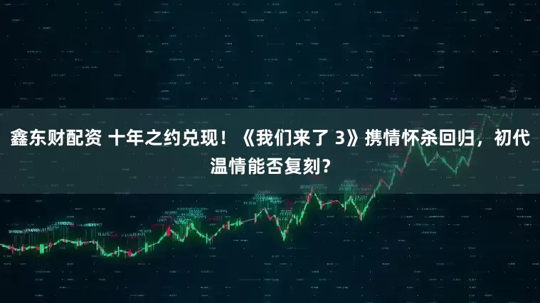 鑫东财配资 十年之约兑现!《我们来了 3》携情怀杀回归,初代温情能否复刻?