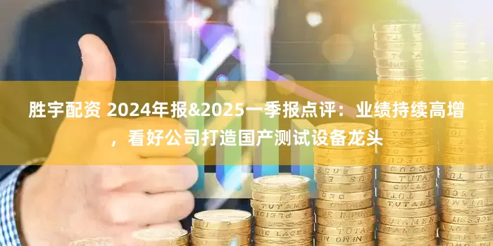 胜宇配资 2024年报&2025一季报点评：业绩持续高增，看好公司打造国产测试设备龙头