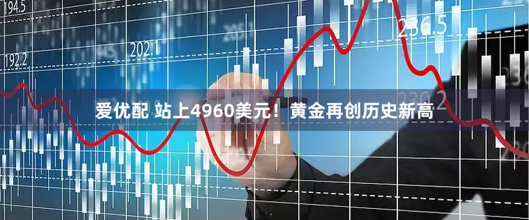 爱优配 站上4960美元！黄金再创历史新高