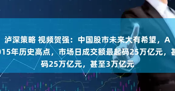 泸深策略 视频贺强：中国股市未来大有希望，A股要突破2015年历史高点，市场日成交额最起码25万亿元，甚至3万亿元