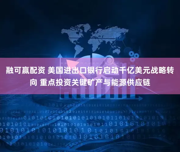 融可赢配资 美国进出口银行启动千亿美元战略转向 重点投资关键矿产与能源供应链