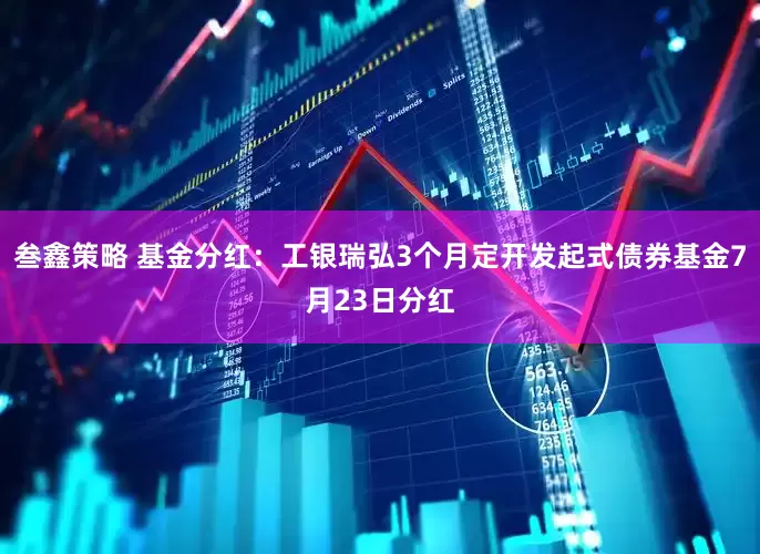 叁鑫策略 基金分红：工银瑞弘3个月定开发起式债券基金7月23日分红