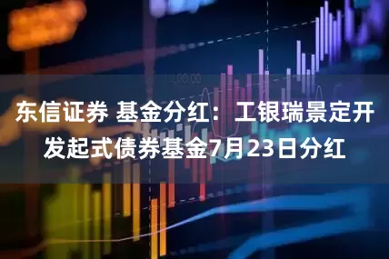 东信证券 基金分红：工银瑞景定开发起式债券基金7月23日分红
