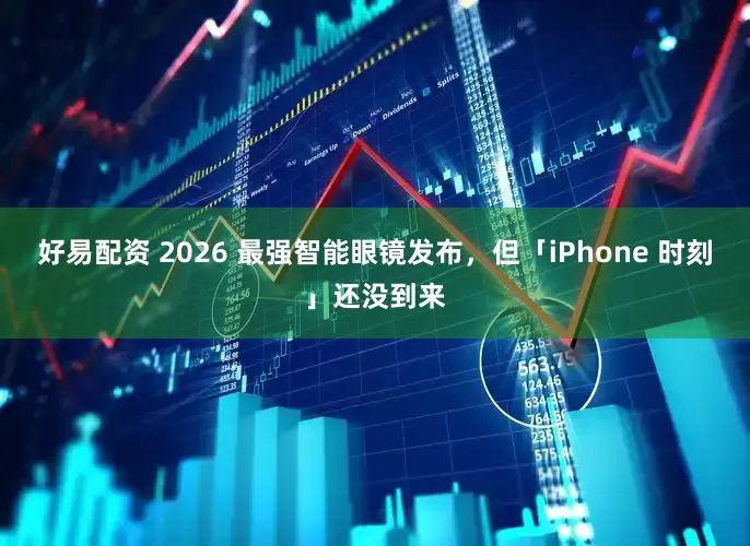 好易配资 2026 最强智能眼镜发布,但「iPhone 时刻」还没到来